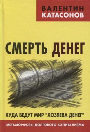 Валентин Катасонов. Смерть денег. Куда ведут мир «хозяева денег». Метаморфозы долгового капитализма (2016) PDF