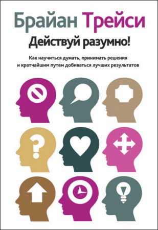 Брайан Трейси. Действуй разумно! Как научиться думать, принимать решения и кратчайшим путем добиваться лучших результатов (2017) RTF,FB2,EPUB,MOBI