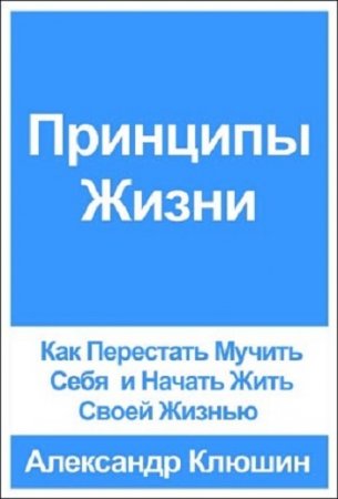 Александр Клюшин - Принципы Жизни. Как Перестать Мучить Себя и Начать Жить Своей Жизнью (2017) FB2,EPUB,MOBI,DOCX  