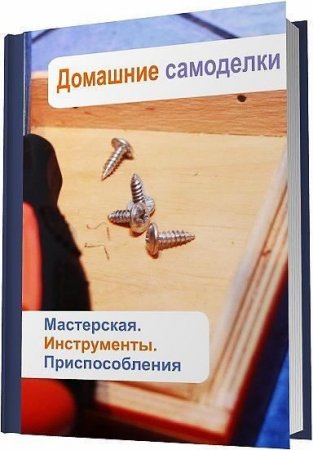 Илья Мельников. Домашние самоделки. Мастерская. Инструменты. Приспособления (2013) RTF,FB2,EPUB,MOBI,DOCX