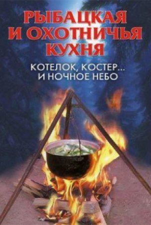 А. В. Нестерова. Рыбацкая и охотничья кухня. Котелок, костер... и ночное небо (2008) RTF,FB2,EPUB,MOBI,DOCX 