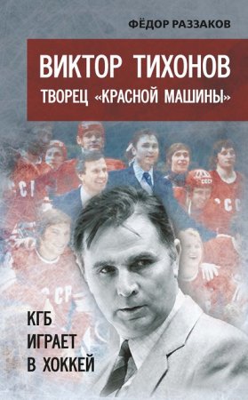 Федор Раззаков. Виктор Тихонов творец «Красной машины». КГБ играет в хоккей (2016) RTF,FB2,EPUB,MOBI,DOCX