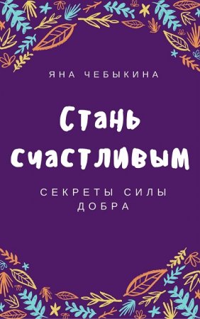 Яна Чебыкина. Стань счастливым: секреты силы добра (2017) RTF,FB2,EPUB,MOBI,DOCX