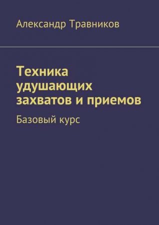 Александр Травников. Техника удушающих захватов и приемов. Базовый курс (2017) PDF,FB2