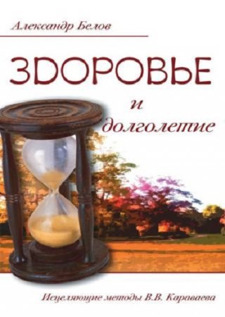 Александр Белов. Здоровье и долголетие. Исцеляющие методы В.В. Караваева (2014) RTF,FB2,EPUB,MOBI,DOCX