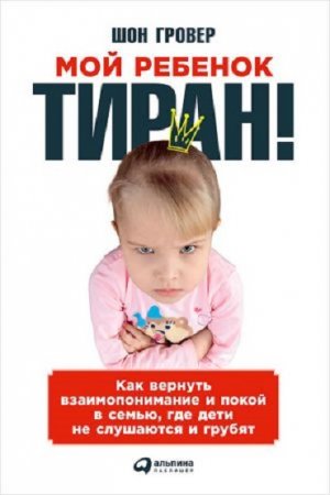 Шон Гровер. Мой ребенок – тиран! Как вернуть взаимопонимание и покой в семью, где дети не слушаются и грубят (2016) RTF,FB2,EPUB,MOBI,DOCX