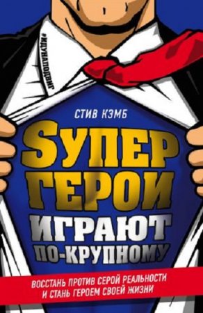 Стив Кэмб. Супергерои играют по-крупному. Восстань против серой реальности и стань героем своей жизни (2017) FB2,EPUB,MOBI,DOCX