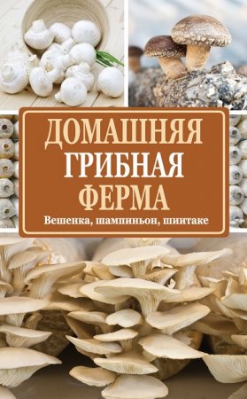 Н. Е. Богданова. Домашняя грибная ферма. Вешенка, шампиньон, шиитаке