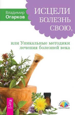 Владимир Огарков. Исцели болезнь свою, или уникальные методики лечения болезней века (2017) 