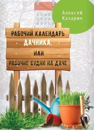 Алексей Казарин. Рабочий календарь дачника, или Рабочие будни на даче (2017)