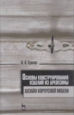 А.А. Лукаш. Основы конструирования изделий из древесины. Дизайн корпусной мебели (2017)