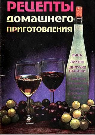 Рецепты домашнего приготовления. Вина, ликеры, шипучие напитки, самогон