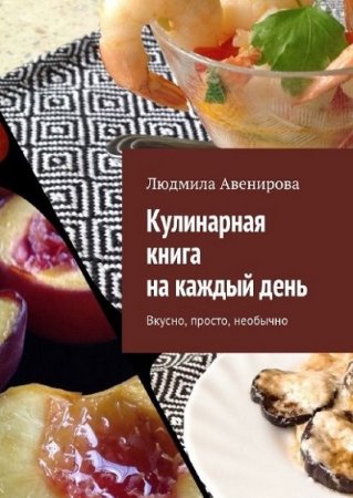 Людмила Авенирова. Кулинарная книга на каждый день. Вкусно, просто, необычно 