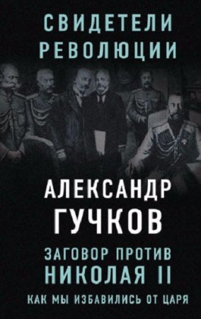 Александр Гучков. Заговор против Николая II. Как мы избавились от царя