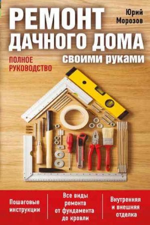 Юрий Морозов. Ремонт дачного дома своими руками. Полное руководство