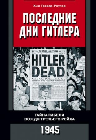 Последние дни Гитлера. Тайна гибели вождя Третьего рейха. 1945