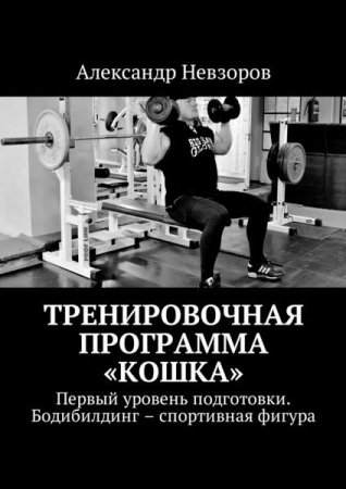 Александр Невзоров. Тренировочная программа Кошка. Первый уровень подготовки. Бодибилдинг