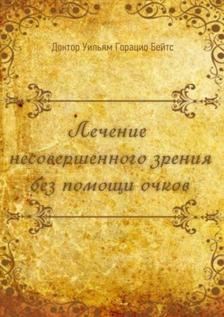 Уильям Бейтс. Лечение несовершенного зрения без помощи очков