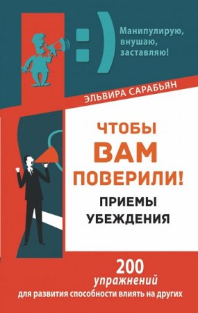 Чтобы вам поверили! Приемы. Убеждения. 200 упражнений для развития способности влиять на других