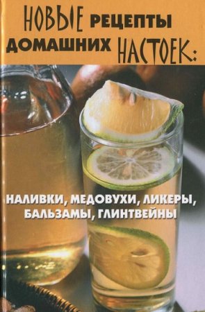 Новые рецепты домашних настоек. Наливки, медовухи, ликеры, бальзамы, глинтвейны