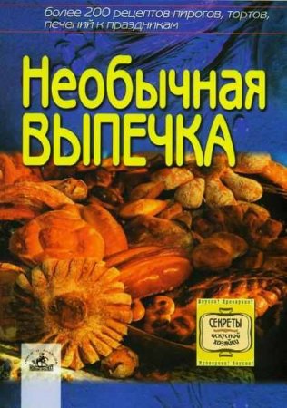 Необычная выпечка. Более 200 рецептов пирогов, тортов, печений к праздникам