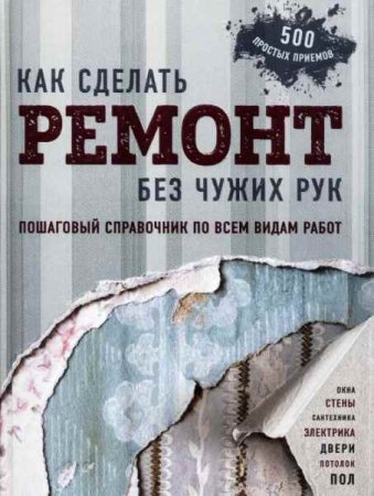 Как сделать ремонт без чужих рук. Пошаговый справочник по всем видам работ