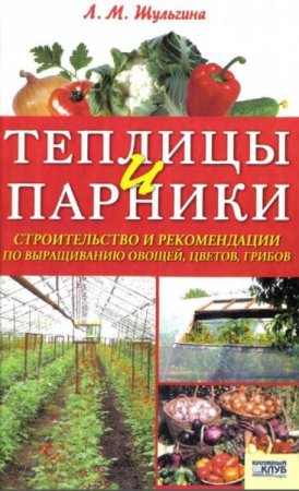 Теплицы и парники. Строительство и рекомендации по выращиванию овощей, цветов, грибов