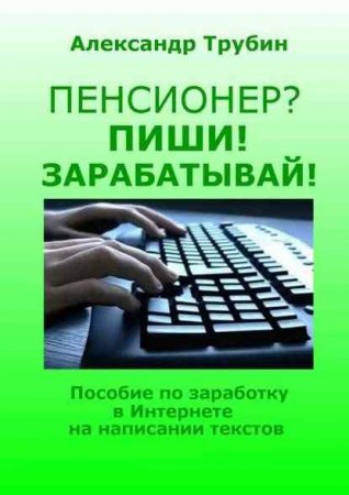 Пенсионер? Пиши! Зарабатывай! Пособие по заработку в интернете на написании текстов