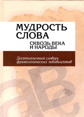 Мудрость слова сквозь века и народы: десятиязычный словарь фразеологических эквивалентов