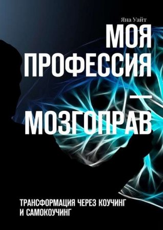 Моя профессия – мозгоправ. Трансформация через коучинг и самокоучинг