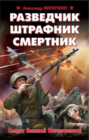 Александр Филичкин. Разведчик, штрафник, смертник. Солдат Великой Отечественной