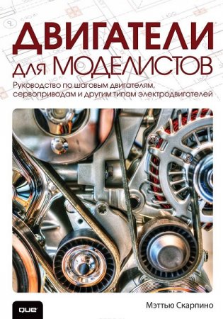 Двигатели для моделистов. Руководство по шаговым двигателям, сервоприводам и другим типам электродвигателей (2018)