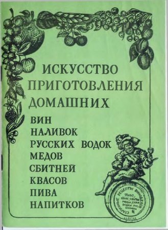 Искусство приготовления домашних вин, наливок, русских водок, медов, сбитней, квасов, пива, напитков