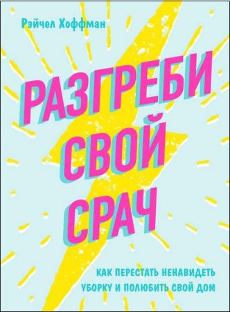 Разгреби свой срач. Как перестать ненавидеть уборку и полюбить свой дом