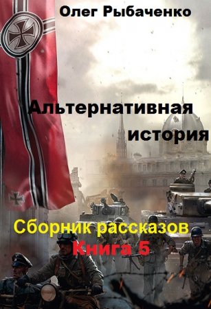 Олег Рыбаченко. Альтернативная история. Сборник рассказов. Книга 5 (2019)