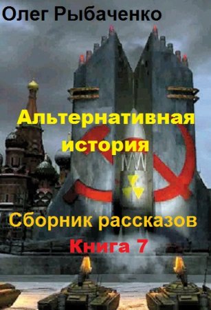 Олег Рыбаченко. Альтернативная история. Сборник рассказов. Книга 7 (2019)