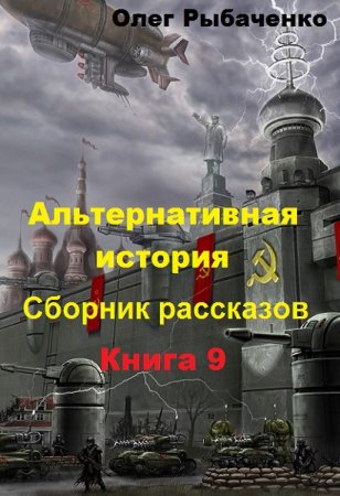 Олег Рыбаченко. Альтернативная история. Сборник рассказов. Книга 9 (2019)