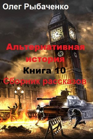 Олег Рыбаченко. Альтернативная история. Сборник рассказов. Книга 10 (2019)