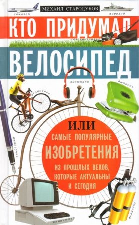 Кто придумал велосипед, или Самые популярные изобретения из прошлых веков, которые актуальны и сегодня