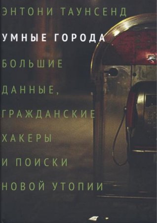 Умные города. Большие данные, гражданские хакеры и поиски новой утопии