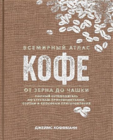 Всемирный атлас кофе. От зерна до чашки. Путеводитель по странам, сортам и способам приготовления